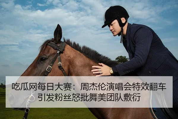 吃瓜网每日大赛：周杰伦演唱会特效翻车引发粉丝怒批舞美团队敷衍